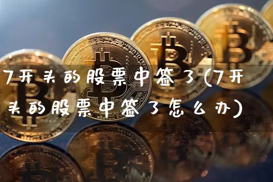 7开头的股票中签了(7开头的股票中签了怎么办)_https://www.czytfl.com_期货行情_第1张