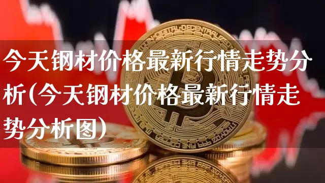 今天钢材价格最新行情走势分析(今天钢材价格最新行情走势分析图)_https://www.czytfl.com_期货行情_第1张