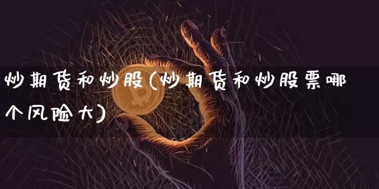 炒期货和炒股(炒期货和炒股票哪个风险大)_https://www.czytfl.com_期货走势_第1张