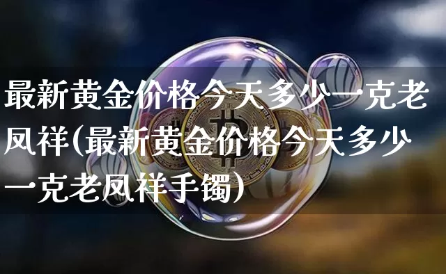 最新黄金价格今天多少一克老凤祥(最新黄金价格今天多少一克老凤祥手镯)_https://www.czytfl.com_期货行情_第1张