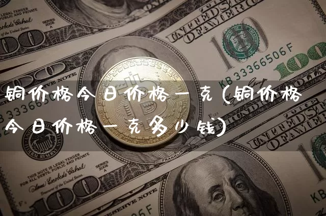 铜价格今日价格一克(铜价格今日价格一克多少钱)_https://www.czytfl.com_期货行情_第1张