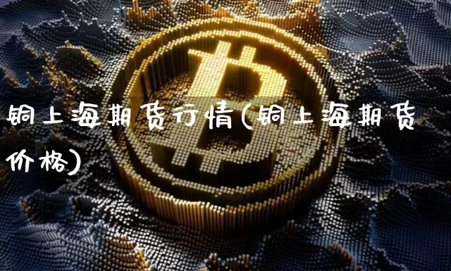 铜上海期货行情(铜上海期货价格)_https://www.czytfl.com_期货价格_第1张