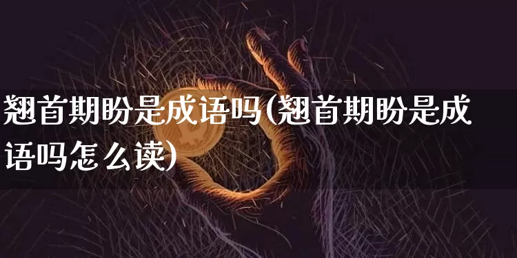 翘首期盼是成语吗(翘首期盼是成语吗怎么读)_https://www.czytfl.com_期货_第1张