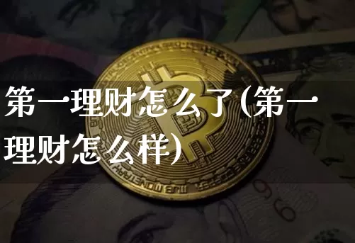 第一理财怎么了(第一理财怎么样)_https://www.czytfl.com_期货价格_第1张