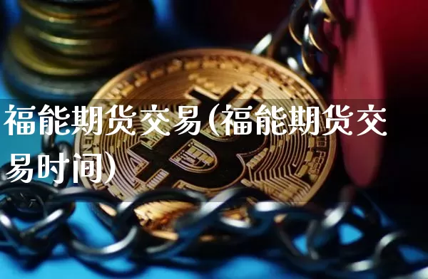 福能期货交易(福能期货交易时间)_https://www.czytfl.com_期货行情_第1张