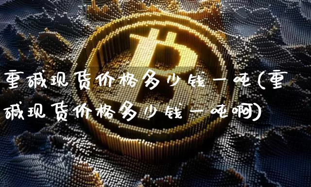 重碱现货价格多少钱一吨(重碱现货价格多少钱一吨啊)_https://www.czytfl.com_期货行情_第1张