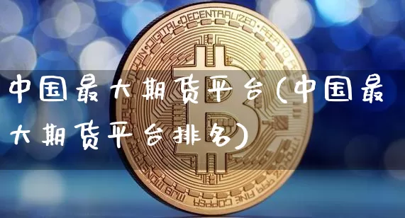 中国最大期货平台(中国最大期货平台排名)_https://www.czytfl.com_期货价格_第1张