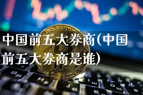 中国前五大券商(中国前五大券商是谁)_https://www.czytfl.com_期货走势_第1张