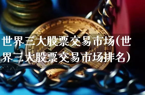 世界三大股票交易市场(世界三大股票交易市场排名)_https://www.czytfl.com_期货价格_第1张