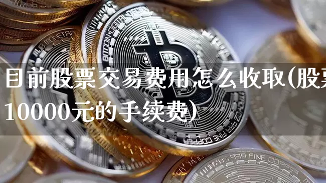 目前股票交易费用怎么收取(股票10000元的手续费)_https://www.czytfl.com_期货_第1张