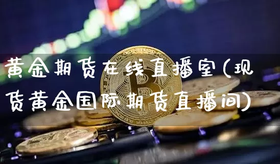 黄金期货在线直播室(现货黄金国际期货直播间)_https://www.czytfl.com_期货行情_第1张