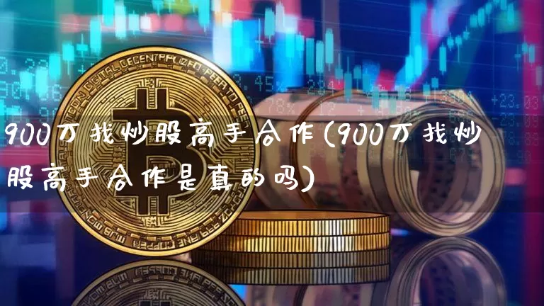 900万找炒股高手合作(900万找炒股高手合作是真的吗)_https://www.czytfl.com_期货走势_第1张