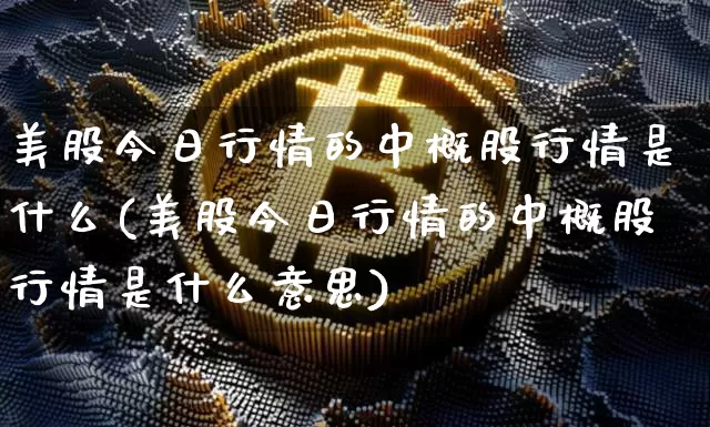 美股今日行情的中概股行情是什么(美股今日行情的中概股行情是什么意思)_https://www.czytfl.com_期货价格_第1张