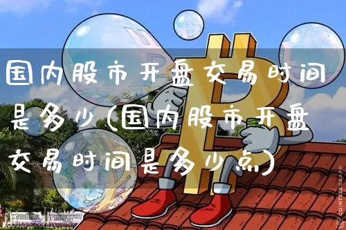 国内股市开盘交易时间是多少(国内股市开盘交易时间是多少点)_https://www.czytfl.com_期货行情_第1张
