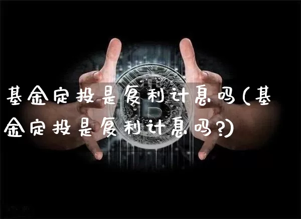 基金定投是复利计息吗(基金定投是复利计息吗?)_https://www.czytfl.com_期货_第1张