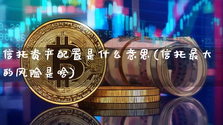 信托资产配置是什么意思(信托最大的风险是啥)_https://www.czytfl.com_期货行情_第1张