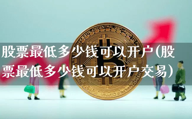 股票最低多少钱可以开户(股票最低多少钱可以开户交易)_https://www.czytfl.com_期货价格_第1张
