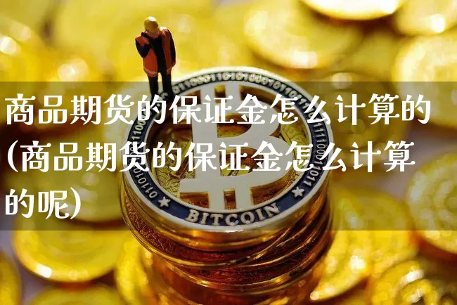 商品期货的保证金怎么计算的(商品期货的保证金怎么计算的呢)_https://www.czytfl.com_期货行情_第1张