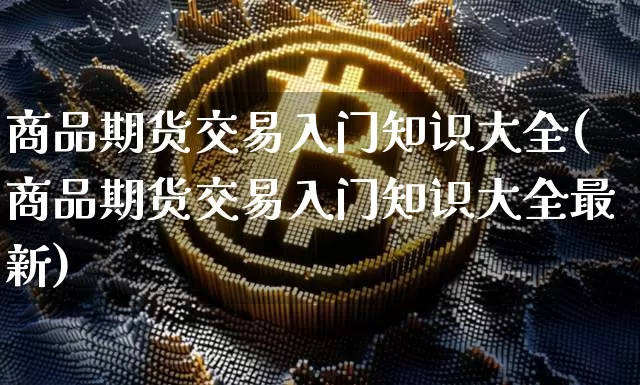 商品期货交易入门知识大全(商品期货交易入门知识大全最新)_https://www.czytfl.com_期货行情_第1张