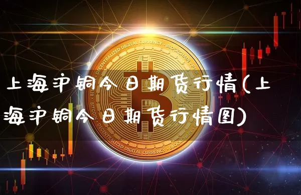 上海沪铜今日期货行情(上海沪铜今日期货行情图)_https://www.czytfl.com_期货行情_第1张