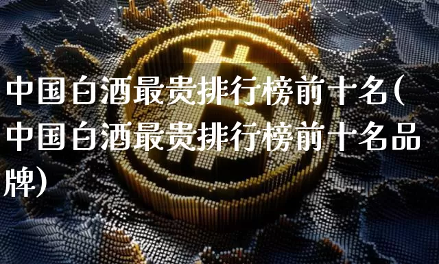 中国白酒最贵排行榜前十名(中国白酒最贵排行榜前十名品牌)_https://www.czytfl.com_期货_第1张