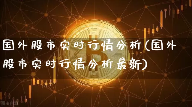 国外股市实时行情分析(国外股市实时行情分析最新)_https://www.czytfl.com_期货_第1张