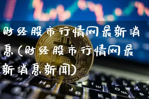 财经股市行情网最新消息(财经股市行情网最新消息新闻)_https://www.czytfl.com_期货走势_第1张