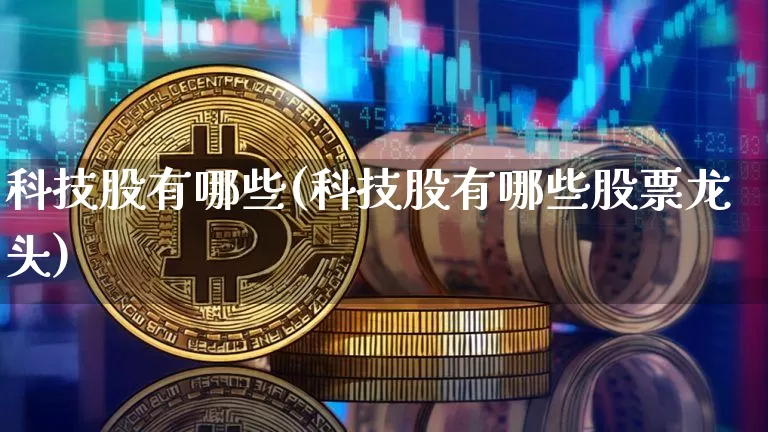 科技股有哪些(科技股有哪些股票龙头)_https://www.czytfl.com_期货行情_第1张