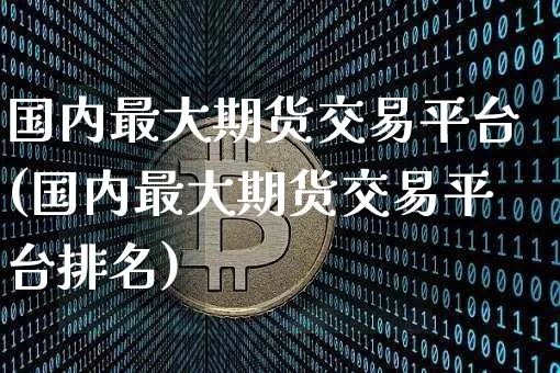 国内最大期货交易平台(国内最大期货交易平台排名)_https://www.czytfl.com_期货价格_第1张