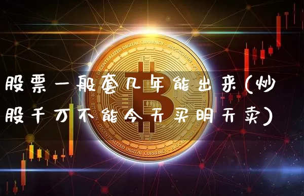 股票一般套几年能出来(炒股千万不能今天买明天卖)_https://www.czytfl.com_期货价格_第1张