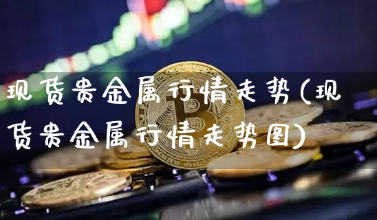 现货贵金属行情走势(现货贵金属行情走势图)_https://www.czytfl.com_期货行情_第1张