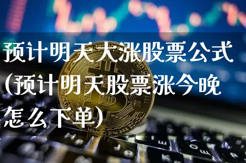 预计明天大涨股票公式(预计明天股票涨今晚怎么下单)_https://www.czytfl.com_期货走势_第1张