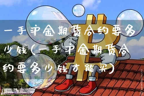 一手沪金期货合约要多少钱(一手沪金期货合约要多少钱才能买)_https://www.czytfl.com_期货价格_第1张
