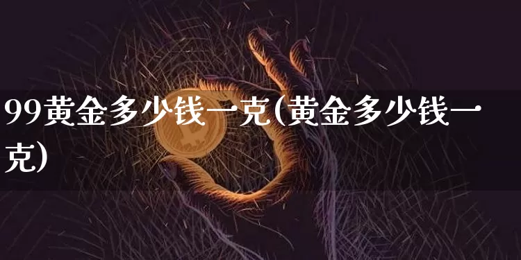 99黄金多少钱一克(黄金多少钱一克)_https://www.czytfl.com_期货行情_第1张