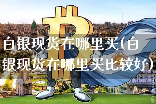 白银现货在哪里买(白银现货在哪里买比较好)_https://www.czytfl.com_期货行情_第1张