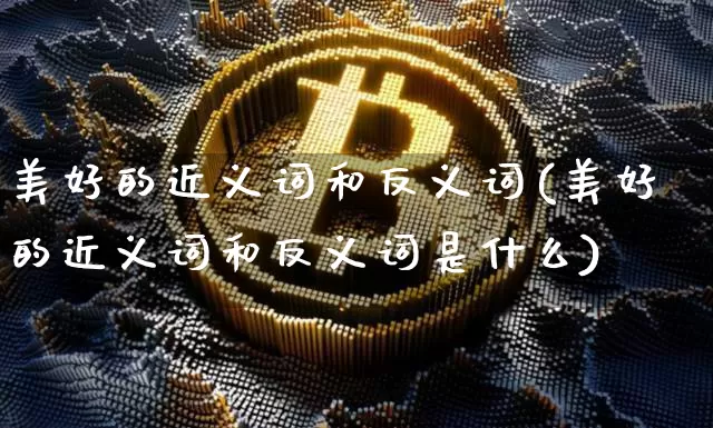 美好的近义词和反义词(美好的近义词和反义词是什么)_https://www.czytfl.com_期货_第1张