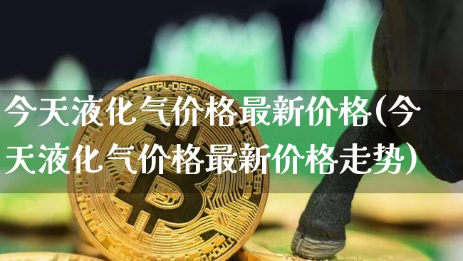 今天液化气价格最新价格(今天液化气价格最新价格走势)_https://www.czytfl.com_期货行情_第1张