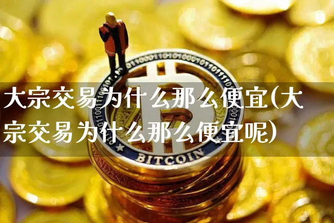 大宗交易为什么那么便宜(大宗交易为什么那么便宜呢)_https://www.czytfl.com_期货行情_第1张