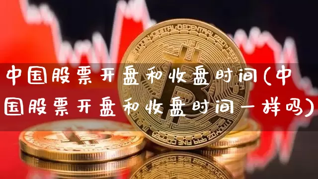 中国股票开盘和收盘时间(中国股票开盘和收盘时间一样吗)_https://www.czytfl.com_期货价格_第1张