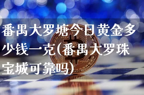 番禺大罗塘今日黄金多少钱一克(番禺大罗珠宝城可靠吗)_https://www.czytfl.com_期货行情_第1张