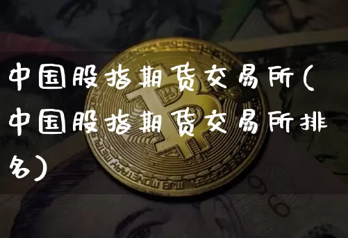 中国股指期货交易所(中国股指期货交易所排名)_https://www.czytfl.com_期货_第1张