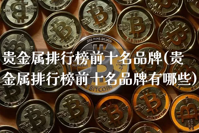 贵金属排行榜前十名品牌(贵金属排行榜前十名品牌有哪些)_https://www.czytfl.com_期货价格_第1张