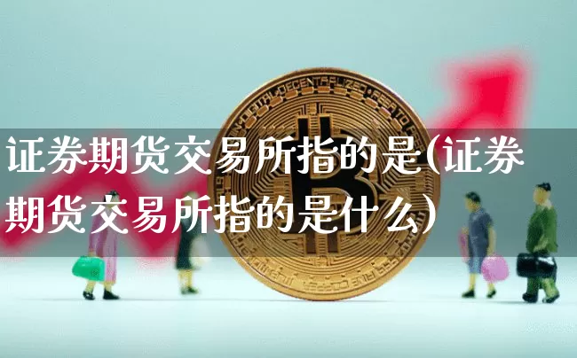 证券期货交易所指的是(证券期货交易所指的是什么)_https://www.czytfl.com_期货_第1张