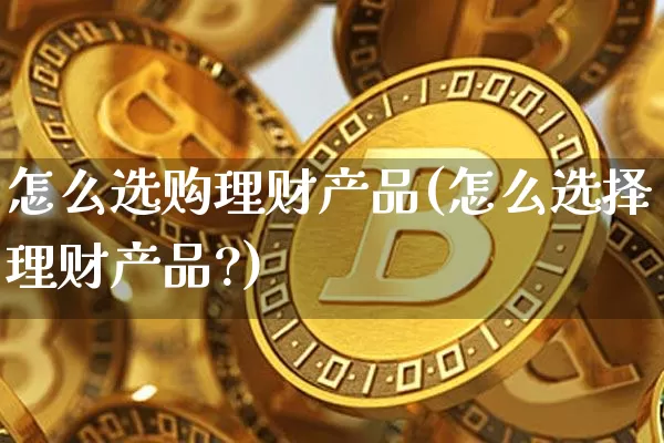 怎么选购理财产品(怎么选择理财产品?)_https://www.czytfl.com_期货价格_第1张