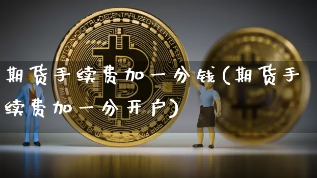 期货手续费加一分钱(期货手续费加一分开户)_https://www.czytfl.com_期货价格_第1张