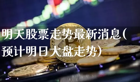 明天股票走势最新消息(预计明日大盘走势)_https://www.czytfl.com_期货走势_第1张