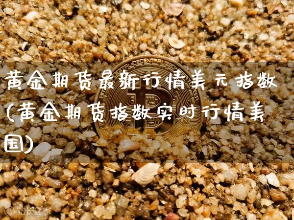 黄金期货最新行情美元指数(黄金期货指数实时行情美国)_https://www.czytfl.com_期货_第1张
