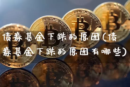 债券基金下跌的原因(债券基金下跌的原因有哪些)_https://www.czytfl.com_期货价格_第1张