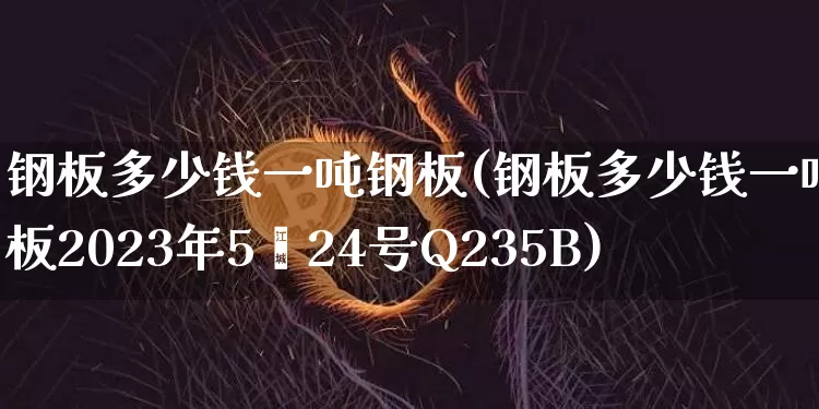 钢板多少钱一吨钢板(钢板多少钱一吨钢板2023年5闫24号Q235B)_https://www.czytfl.com_期货_第1张