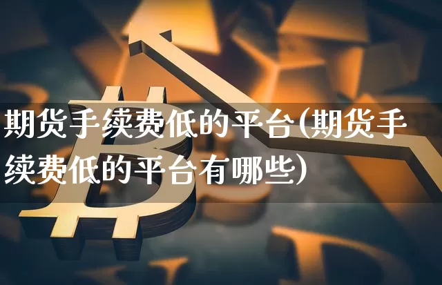 期货手续费低的平台(期货手续费低的平台有哪些)_https://www.czytfl.com_期货行情_第1张